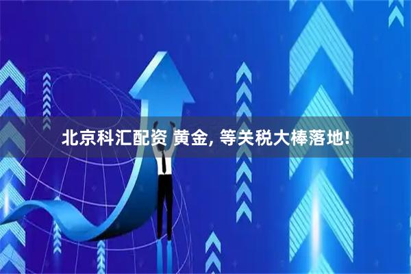 北京科汇配资 黄金, 等关税大棒落地!