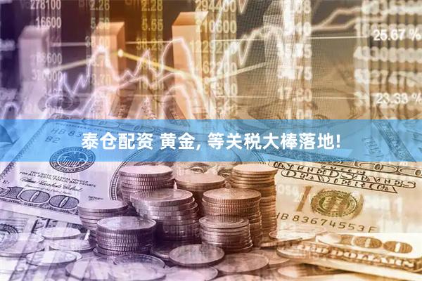泰仓配资 黄金, 等关税大棒落地!