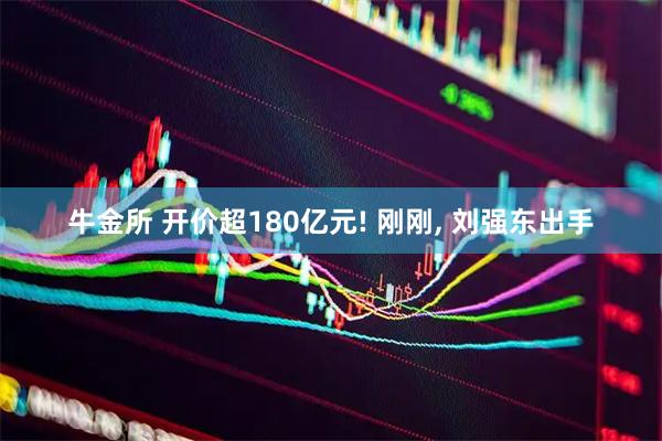 牛金所 开价超180亿元! 刚刚, 刘强东出手