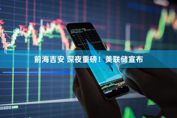 前海吉安 深夜重磅！美联储宣布