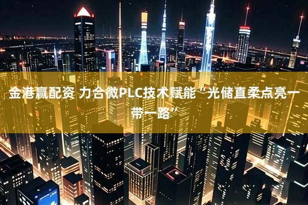 金港赢配资 力合微PLC技术赋能“光储直柔点亮一带一路”