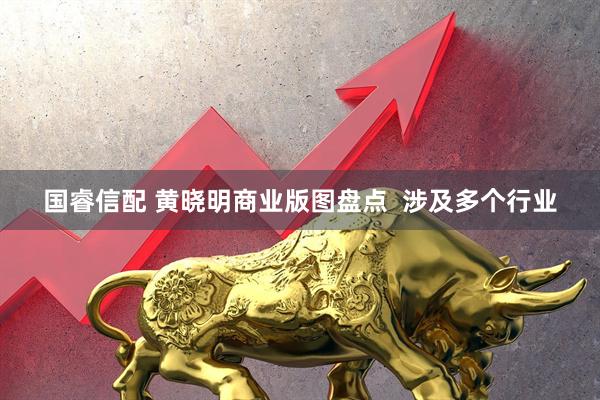 国睿信配 黄晓明商业版图盘点  涉及多个行业