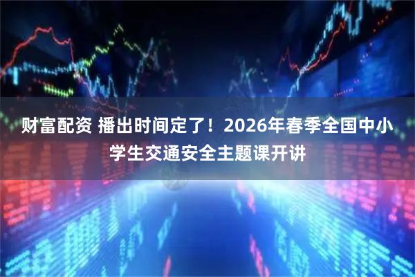 财富配资 播出时间定了!2026年春季全国中小学生交通安全主题课开讲