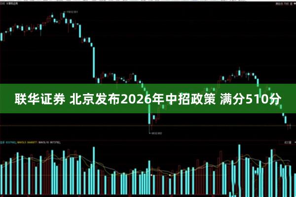 联华证券 北京发布2026年中招政策 满分510分
