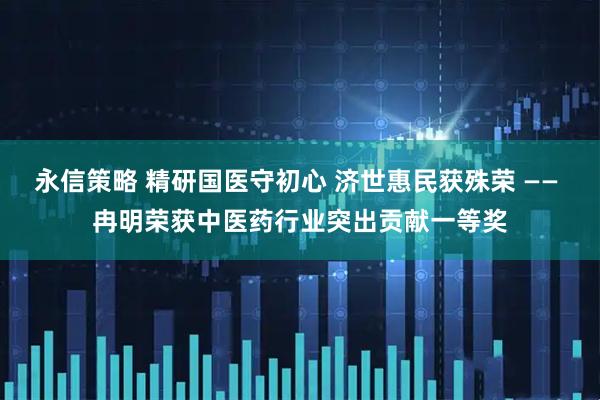 永信策略 精研国医守初心 济世惠民获殊荣 —— 冉明荣获中医药行业突出贡献一等奖