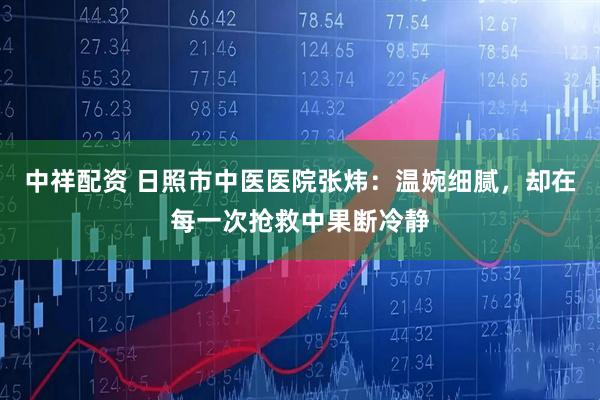 中祥配资 日照市中医医院张炜：温婉细腻，却在每一次抢救中果断冷静
