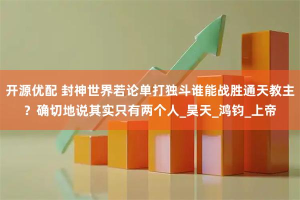 开源优配 封神世界若论单打独斗谁能战胜通天教主？确切地说其实只有两个人_昊天_鸿钧_上帝