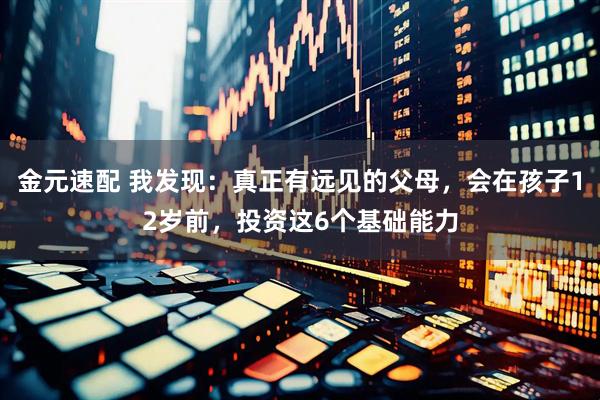 金元速配 我发现：真正有远见的父母，会在孩子12岁前，投资这6个基础能力