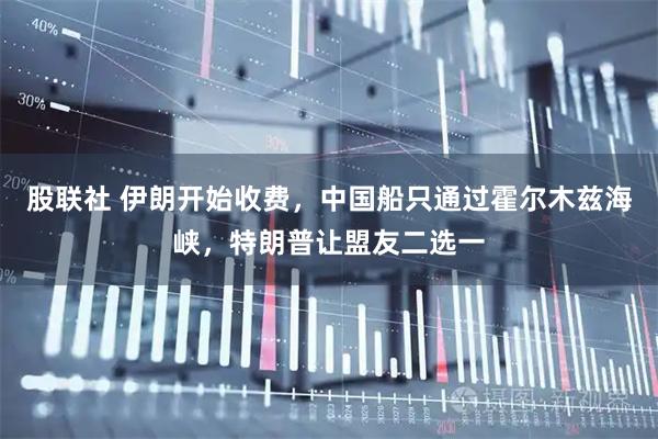 股联社 伊朗开始收费，中国船只通过霍尔木兹海峡，特朗普让盟友二选一