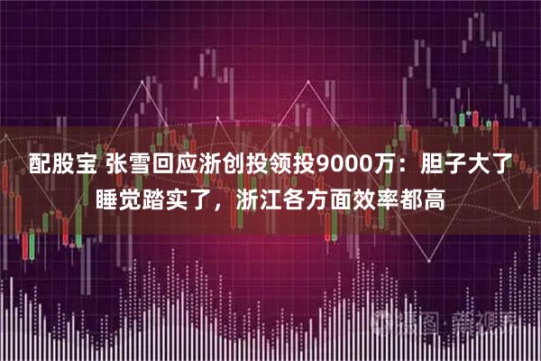 配股宝 张雪回应浙创投领投9000万：胆子大了睡觉踏实了，浙江各方面效率都高