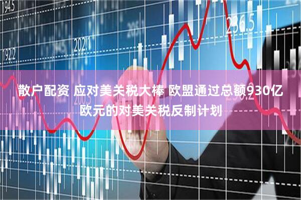 散户配资 应对美关税大棒 欧盟通过总额930亿欧元的对美关税反制计划
