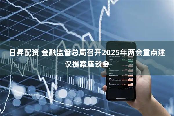 日昇配资 金融监管总局召开2025年两会重点建议提案座谈会