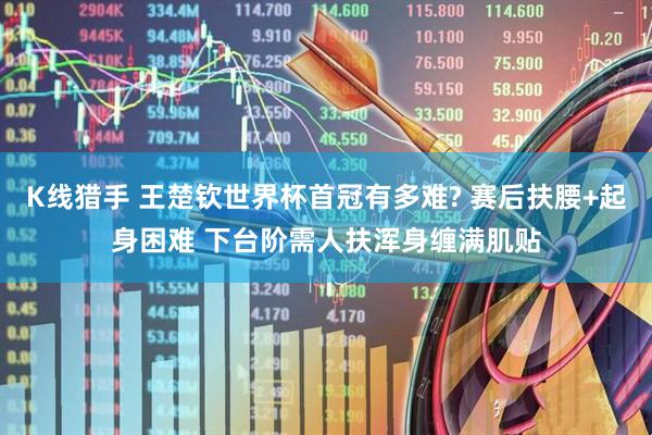 K线猎手 王楚钦世界杯首冠有多难? 赛后扶腰+起身困难 下台阶需人扶浑身缠满肌贴