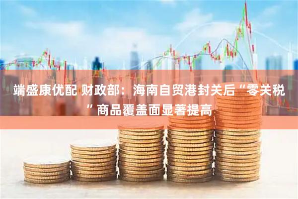 端盛康优配 财政部：海南自贸港封关后“零关税”商品覆盖面显著提高