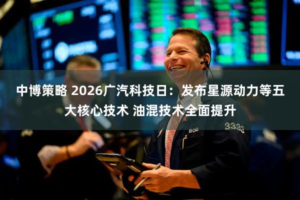 中博策略 2026广汽科技日：发布星源动力等五大核心技术 油混技术全面提升