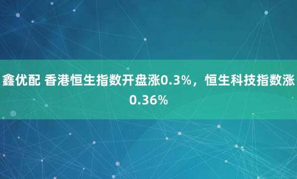 鑫优配 香港恒生指数开盘涨0.3%，恒生科技指数涨0.36%