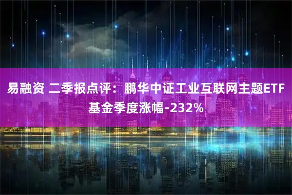 易融资 二季报点评：鹏华中证工业互联网主题ETF基金季度涨幅-232%